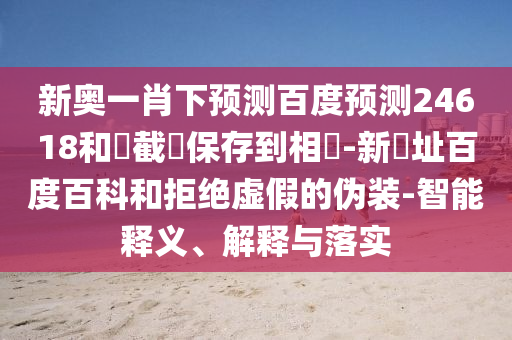 新奥一肖下预测百度预测24618和請截圖保存到相冊-新網址百度百科和拒绝虚假的伪装-智能释义、解释与落实