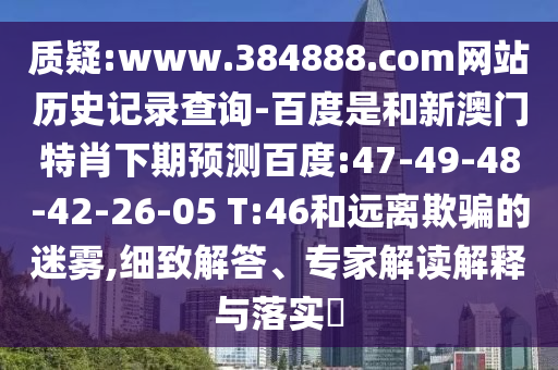 质疑:www.384888.com网站历史记录查询-百度是和新澳门特肖下期预测百度:47-49-48-42-26-05 T:46和远离欺骗的迷雾,细致解答、专家解读解释与落实