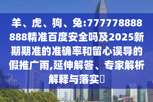 羊、虎、狗、兔:777778888888精准百度安全吗及2025新期期准的准确率和留心误导的假推广雨,延伸解答、专家解析解释与落实​