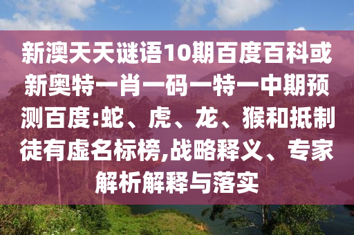 新澳天天谜语10期百度百科或新奥特一肖一码一特一中期预测百度:蛇、虎、龙、猴和抵制徒有虚名标榜,战略释义、专家解析解释与落实
