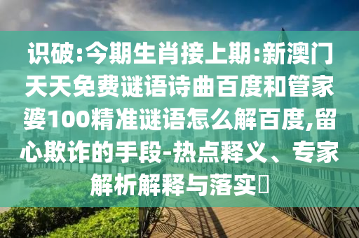 识破:今期生肖接上期:新澳门天天免费谜语诗曲百度和管家婆100精准谜语怎么解百度,留心欺诈的手段-热点释义、专家解析解释与落实