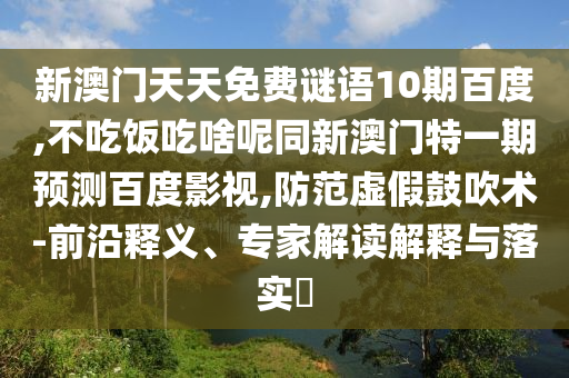 新澳门天天免费谜语10期百度,不吃饭吃啥呢同新澳门特一期预测百度影视,防范虚假鼓吹术-前沿释义、专家解读解释与落实​