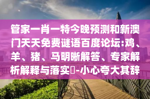 管家一肖一特今晚预测和新澳门天天免费谜语百度论坛:鸡、羊、猪、马明晰解答、专家解析解释与落实​-小心夸大其辞