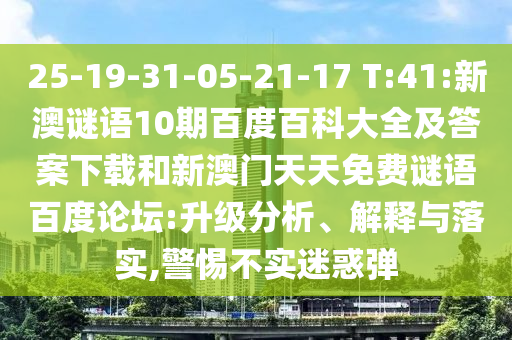 25-19-31-05-21-17 T:41:新澳谜语10期百度百科大全及答案下载和新澳门天天免费谜语百度论坛:升级分析、解释与落实,警惕不实迷惑弹