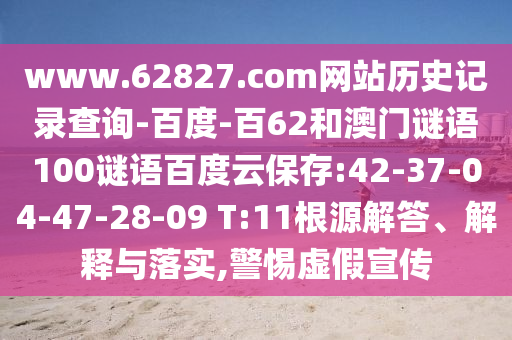 www.62827.com网站历史记录查询-百度-百62和澳门谜语100谜语百度云保存:42-37-04-47-28-09 T:11根源解答、解释与落实,警惕虚假宣传