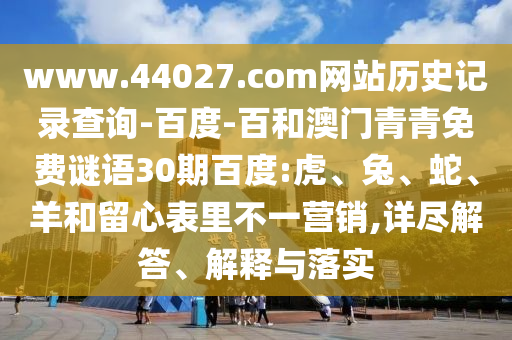 www.44027.com网站历史记录查询-百度-百和澳门青青免费谜语30期百度:虎、兔、蛇、羊和留心表里不一营销,详尽解答、解释与落实