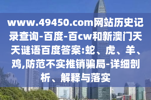 www.49450.com网站历史记录查询-百度-百cw和新澳门天天谜语百度答案:蛇、虎、羊、鸡,防范不实推销骗局-详细剖析、解释与落实