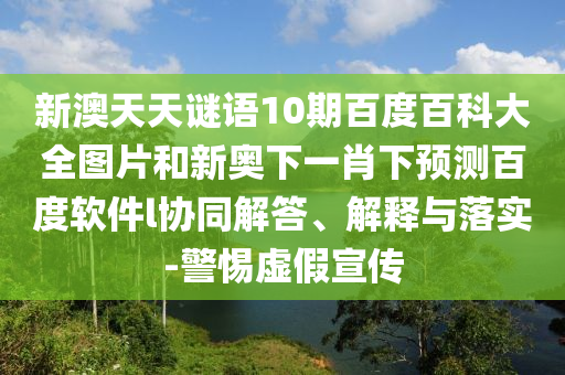 新澳天天谜语10期百度百科大全图片和新奥下一肖下预测百度软件l协同解答、解释与落实-警惕虚假宣传