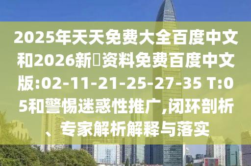 2025年天天免费大全百度中文和2026新奧资料免费百度中文版:02-11-21-25-27-35 T:05和警惕迷惑性推广,闭环剖析、专家解析解释与落实