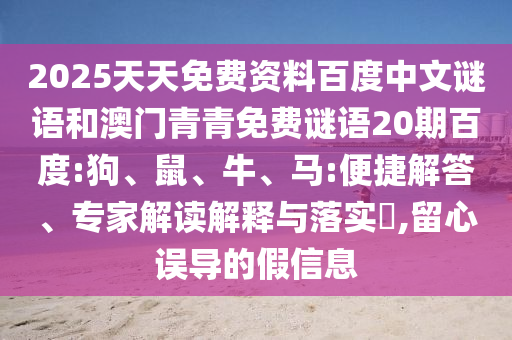2025天天免费资料百度中文谜语和澳门青青免费谜语20期百度:狗、鼠、牛、马:便捷解答、专家解读解释与落实​,留心误导的假信息