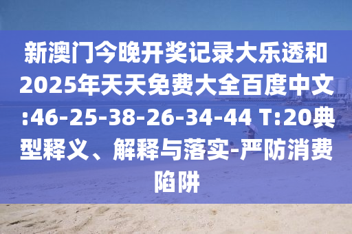 新澳门今晚开奖记录大乐透和2025年天天免费大全百度中文:46-25-38-26-34-44 T:20典型释义、解释与落实-严防消费陷阱