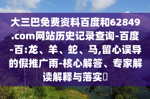 大三巴免费资料百度和62849.com网站历史记录查询-百度-百:龙、羊、蛇、马,留心误导的假推广雨-核心解答、专家解读解释与落实​