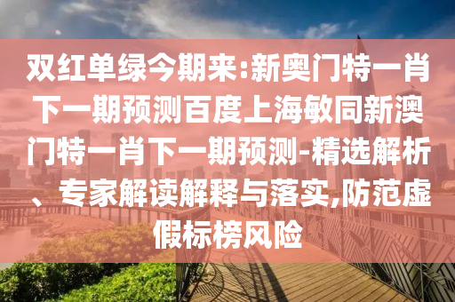 双红单绿今期来:新奥门特一肖下一期预测百度上海敏同新澳门特一肖下一期预测-精选解析、专家解读解释与落实,防范虚假标榜风险
