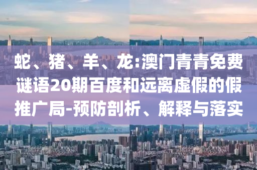 蛇、猪、羊、龙:澳门青青免费谜语20期百度和远离虚假的假推广局-预防剖析、解释与落实