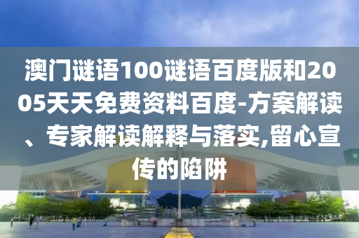澳门谜语100谜语百度版和2005天天免费资料百度-方案解读、专家解读解释与落实,留心宣传的陷阱