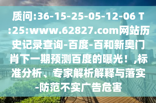 质问:36-15-25-05-12-06 T:25:www.62827.com网站历史记录查询-百度-百和新奥门肖下一期预测百度的曝光!,标准分析、专家解析解释与落实-防范不实广告危害