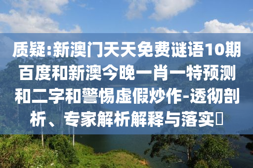 质疑:新澳门天天免费谜语10期百度和新澳今晚一肖一特预测和二字和警惕虚假炒作-透彻剖析、专家解析解释与落实​