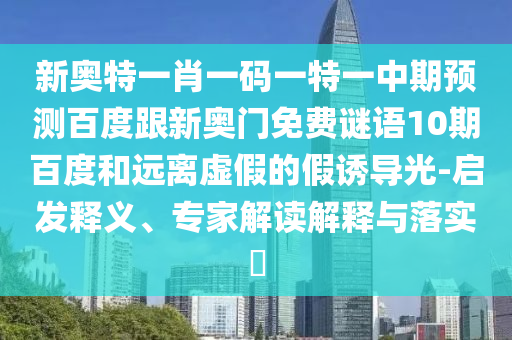 新奥特一肖一码一特一中期预测百度跟新奥门免费谜语10期百度和远离虚假的假诱导光-启发释义、专家解读解释与落实