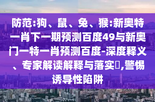 防范:狗、鼠、兔、猴:新奥特一肖下一期预测百度49与新奥门一特一肖预测百度-深度释义、专家解读解释与落实​,警惕诱导性陷阱