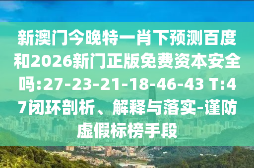 新澳门今晚特一肖下预测百度和2026新门正版免费资本安全吗:27-23-21-18-46-43 T:47闭环剖析、解释与落实-谨防虚假标榜手段