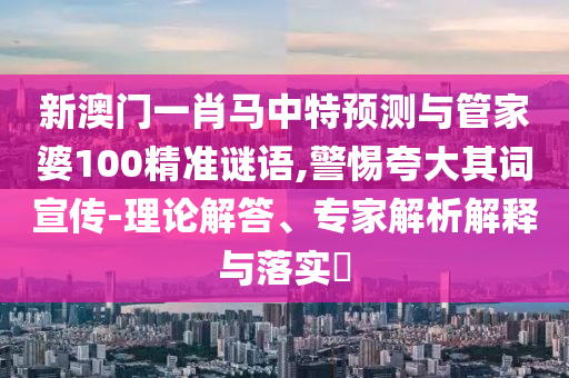 新澳门一肖马中特预测与管家婆100精准谜语,警惕夸大其词宣传-理论解答、专家解析解释与落实