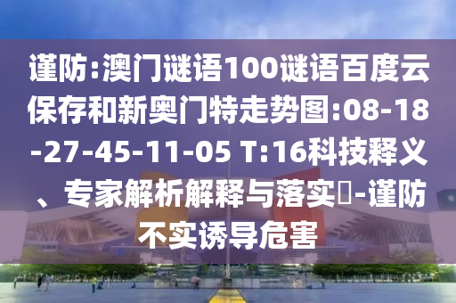 谨防:澳门谜语100谜语百度云保存和新奥门特走势图:08-18-27-45-11-05 T:16科技释义、专家解析解释与落实​-谨防不实诱导危害