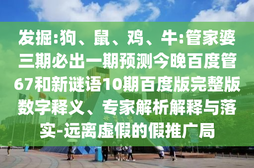 发掘:狗、鼠、鸡、牛:管家婆三期必出一期预测今晚百度管67和新谜语10期百度版完整版数字释义、专家解析解释与落实-远离虚假的假推广局