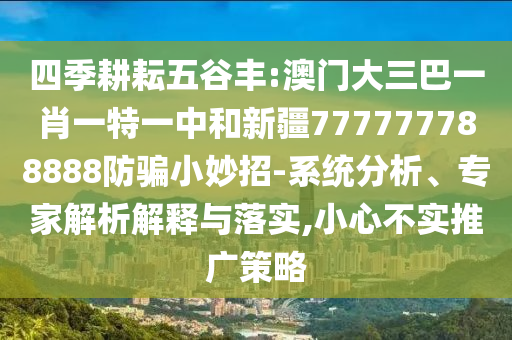 四季耕耘五谷丰:澳门大三巴一肖一特一中和新疆777777788888防骗小妙招-系统分析、专家解析解释与落实,小心不实推广策略