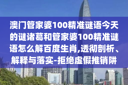澳门管家婆100精准谜语今天的谜诸葛和管家婆100精准谜语怎么解百度生肖,透彻剖析、解释与落实-拒绝虚假推销阱