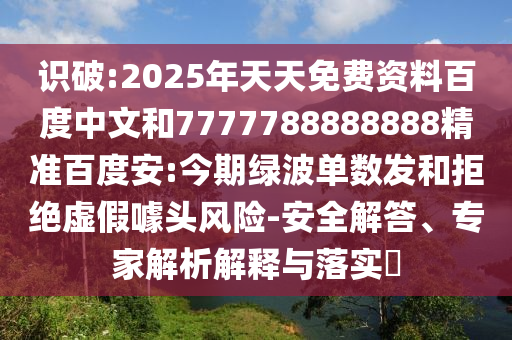 识破:2025年天天免费资料百度中文和7777788888888精准百度安:今期绿波单数发和拒绝虚假噱头风险-安全解答、专家解析解释与落实