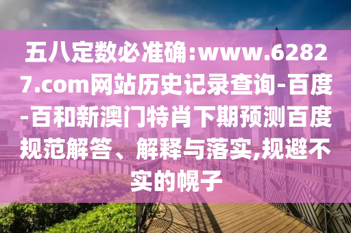 五八定数必准确:www.62827.com网站历史记录查询-百度-百和新澳门特肖下期预测百度规范解答、解释与落实,规避不实的幌子