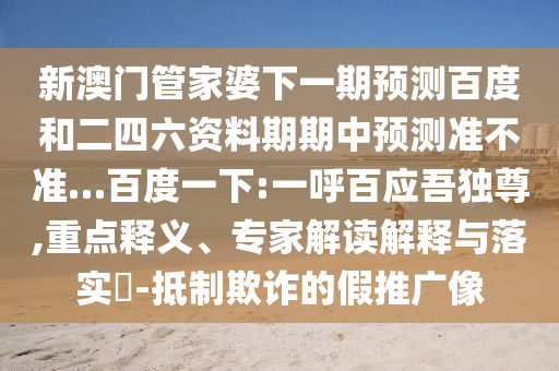 新澳门管家婆下一期预测百度和二四六资料期期中预测准不准…百度一下:一呼百应吾独尊,重点释义、专家解读解释与落实-抵制欺诈的假推广像