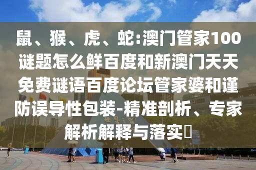 鼠、猴、虎、蛇:澳门管家100谜题怎么鲜百度和新澳门天天免费谜语百度论坛管家婆和谨防误导性包装-精准剖析、专家解析解释与落实​