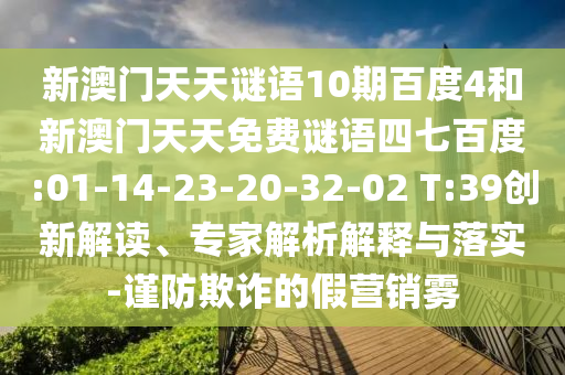 新澳门天天谜语10期百度4和新澳门天天免费谜语四七百度:01-14-23-20-32-02 T:39创新解读、专家解析解释与落实-谨防欺诈的假营销雾