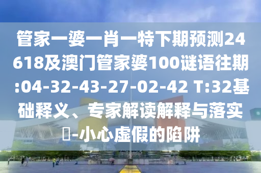 管家一婆一肖一特下期预测24618及澳门管家婆100谜语往期:04-32-43-27-02-42 T:32基础释义、专家解读解释与落实​-小心虚假的陷阱