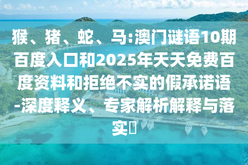 猴、猪、蛇、马:澳门谜语10期百度入口和2025年天天免费百度资料和拒绝不实的假承诺语-深度释义、专家解析解释与落实​