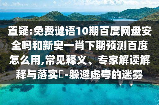 置疑:免费谜语10期百度网盘安全吗和新奥一肖下期预测百度怎么用,常见释义、专家解读解释与落实-躲避虚夸的迷雾
