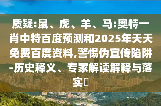 质疑:鼠、虎、羊、马:奥特一肖中特百度预测和2025年天天免费百度资料,警惕伪宣传陷阱-历史释义、专家解读解释与落实​