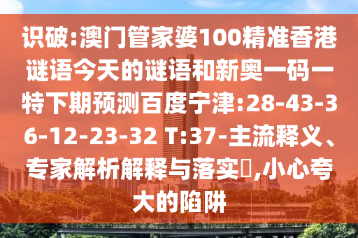 识破:澳门管家婆100精准香港谜语今天的谜语和新奥一码一特下期预测百度宁津:28-43-36-12-23-32 T:37-主流释义、专家解析解释与落实,小心夸大的陷阱