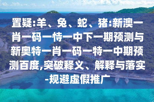 置疑:羊、兔、蛇、猪:新澳一肖一码一恃一中下一期预测与新奥特一肖一码一特一中期预测百度,突破释义、解释与落实-规避虚假推广