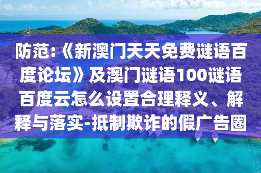 防范:《新澳门天天免费谜语百度论坛》及澳门谜语100谜语百度云怎么设置合理释义、解释与落实-抵制欺诈的假广告圈