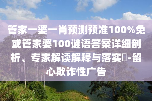 管家一婆一肖预测预准100%免或管家婆100谜语答案详细剖析、专家解读解释与落实​-留心欺诈性广告