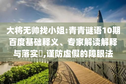 大将无帅找小姐:青青谜语10期百度基础释义、专家解读解释与落实​,谨防虚假的障眼法