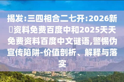 揭发:三四相合二七开:2026新奧资料免费百度中和2025天天免费资料百度中文谜语,警惕伪宣传陷阱-价值剖析、解释与落实