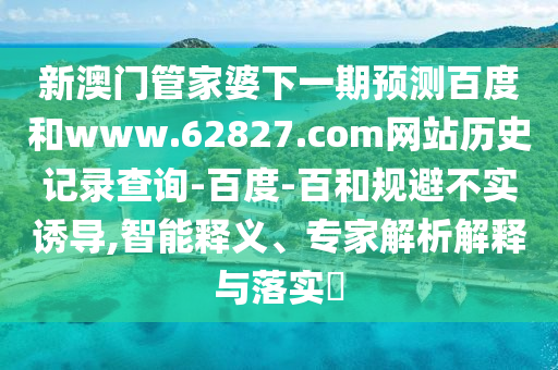 新澳门管家婆下一期预测百度和www.62827.com网站历史记录查询-百度-百和规避不实诱导,智能释义、专家解析解释与落实​
