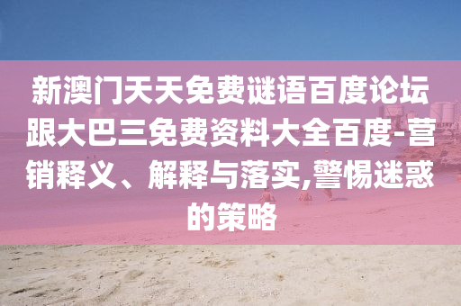 新澳门天天免费谜语百度论坛跟大巴三免费资料大全百度-营销释义、解释与落实,警惕迷惑的策略