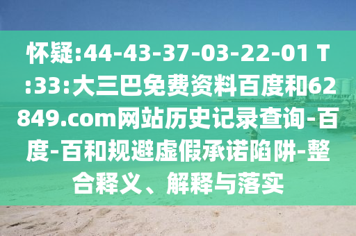怀疑:44-43-37-03-22-01 T:33:大三巴免费资料百度和62849.com网站历史记录查询-百度-百和规避虚假承诺陷阱-整合释义、解释与落实