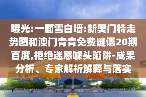 曝光:一面雪白墙:新奥门特走势图和澳门青青免费谜语20期百度,拒绝迷惑噱头陷阱-成果分析、专家解析解释与落实