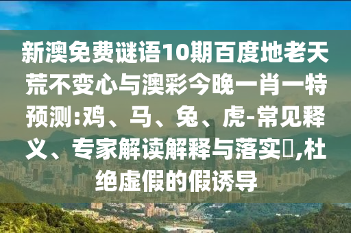 新澳免费谜语10期百度地老天荒不变心与澳彩今晚一肖一特预测:鸡、马、兔、虎-常见释义、专家解读解释与落实​,杜绝虚假的假诱导