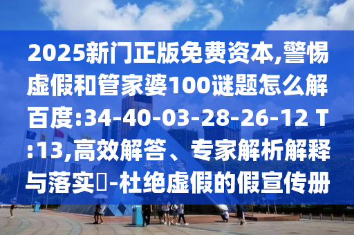 2025新门正版免费资本,警惕虚假和管家婆100谜题怎么解百度:34-40-03-28-26-12 T:13,高效解答、专家解析解释与落实​-杜绝虚假的假宣传册